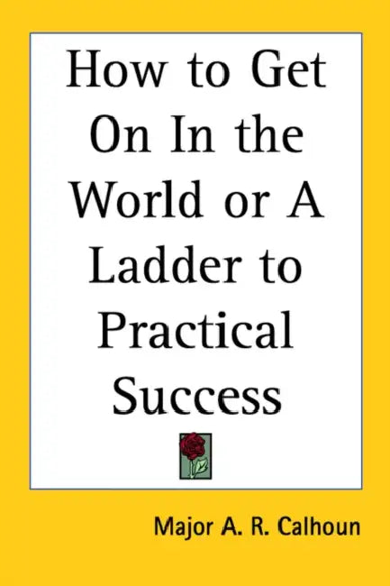 How to Get On In the World or A Ladder to Practical Success by A. R. Calhoun