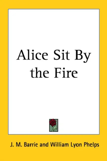 Alice Sit By the Fire by J. M. Barrie, William Lyon Phelps