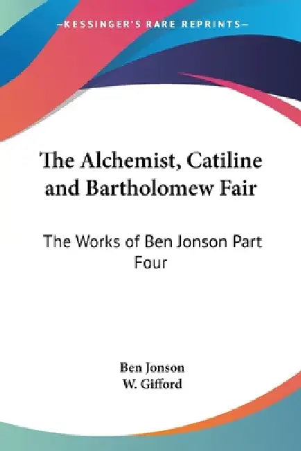 The Alchemist, Catiline and Bartholomew Fair: The Works of Ben Jonson Part Four by Ben Jonson, W. Gifford