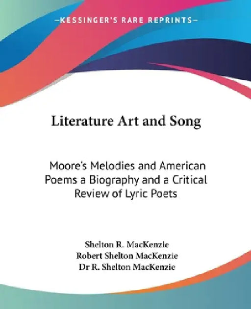Literature Art and Song: Moore's Melodies and American Poems a Biography and a Critical Review of Lyric Poets by Shelton R. MacKenzie, Robert Shelton MacKenzie, R. Shelton MacKenzie