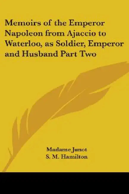 Memoirs of the Emperor Napoleon from Ajaccio to Waterloo, as Soldier, Emperor and Husband Part Two by Madame Junot, S. M. Hamilton