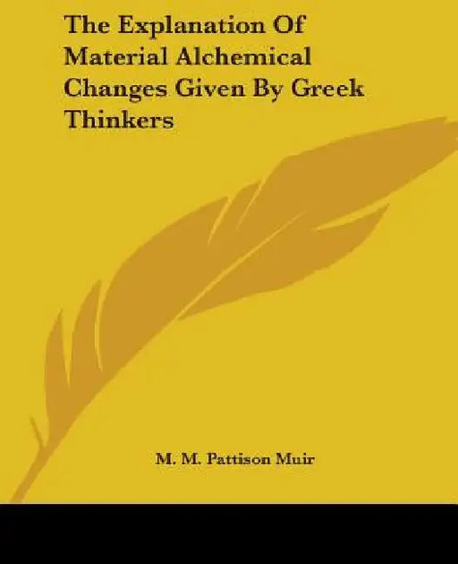 The Explanation Of Material Alchemical Changes Given By Greek Thinkers by M. M. Pattison Muir