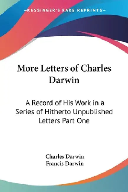 More Letters of Charles Darwin: A Record of His Work in a Series of Hitherto Unpublished Letters Part One by Charles Darwin, Francis Darwin