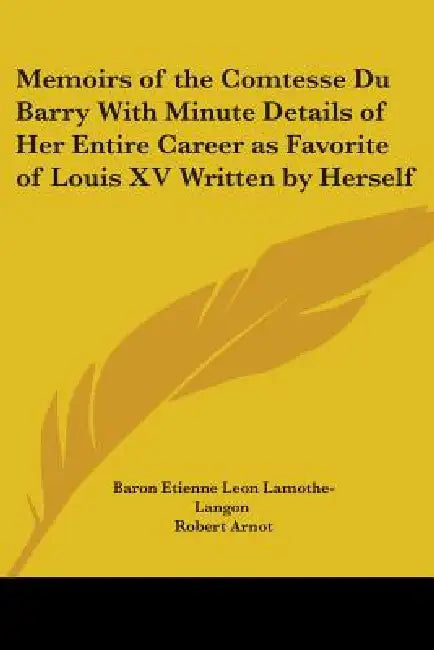 Memoirs of the Comtesse Du Barry With Minute Details of Her Entire Career as Favorite of Louis XV Written by Herself by Baron Etienne Leon Lamothe-Langon, Robert Arnot
