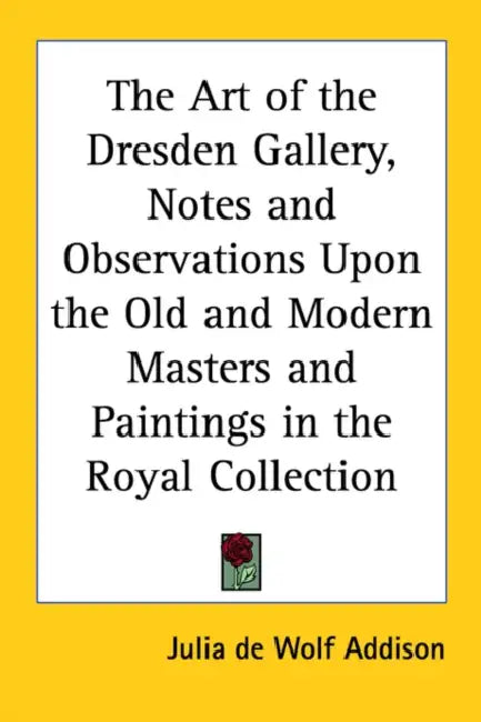 The Art of the Dresden Gallery, Notes and Observations Upon the Old and Modern Masters and Paintings in the Royal Collection by Julia de Wolf Addison
