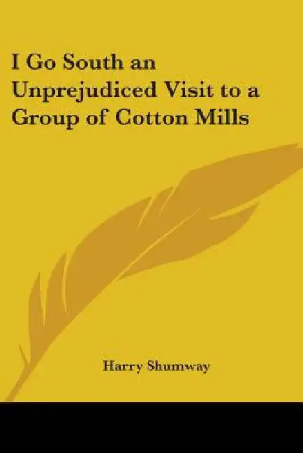 I Go South: An Unprejudiced Visit to a Group of Cotton Mills by Harry Shumway