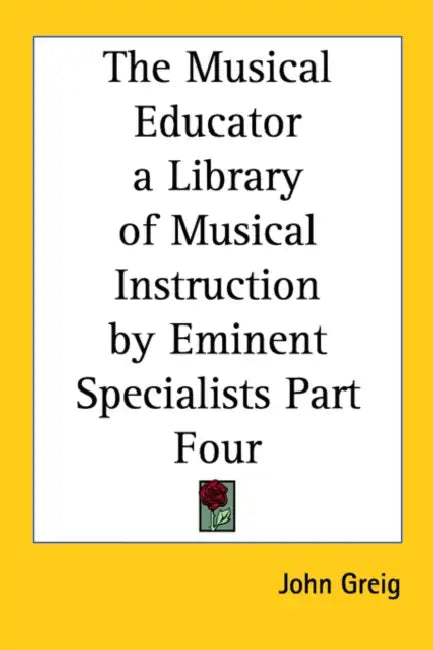 The Musical Educator a Library of Musical Instruction by Eminent Specialists Part Four by John Greig