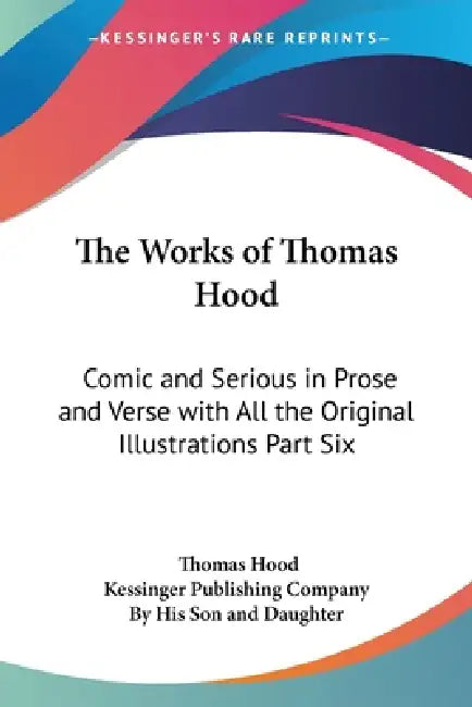 The Works of Thomas Hood: Comic and Serious in Prose and Verse with All the Original Illustrations Part Six by Thomas Hood, Kessinger Publishing Company, By His Son and Daughter