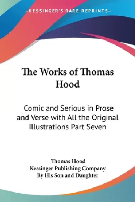 The Works of Thomas Hood: Comic and Serious in Prose and Verse with All the Original Illustrations Part Seven by Thomas Hood, Kessinger Publishing Company, By His Son and Daughter