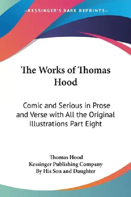 The Works of Thomas Hood: Comic and Serious in Prose and Verse with All the Original Illustrations Part Eight by Thomas Hood, Kessinger Publishing Company, By His Son and Daughter