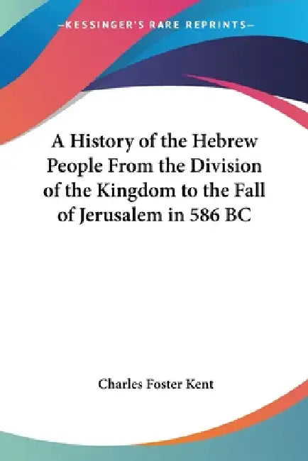 A History of the Hebrew People From the Division of the Kingdom to the Fall of Jerusalem in 586 BC by Charles Foster Kent