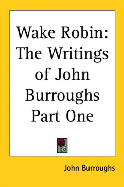 Wake Robin: The Writings of John Burroughs Part One by John Burroughs