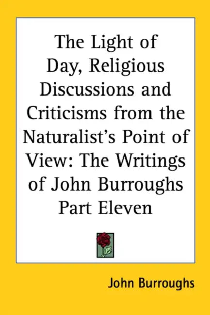 The Light of Day, Religious Discussions and Criticisms from the Naturalist's Point of View: The Writings of John Burroughs Part Eleven by John Burroughs