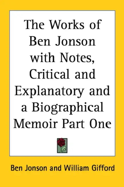 The Works of Ben Jonson with Notes, Critical and Explanatory and a Biographical Memoir Part One by Ben Jonson, William Gifford