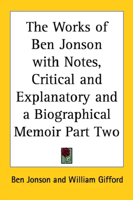 The Works of Ben Jonson with Notes, Critical and Explanatory and a Biographical Memoir Part Two by Ben Jonson, William Gifford