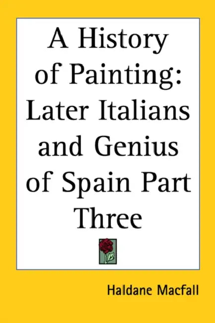 A History of Painting: Later Italians and Genius of Spain Part Three by Haldane Macfall