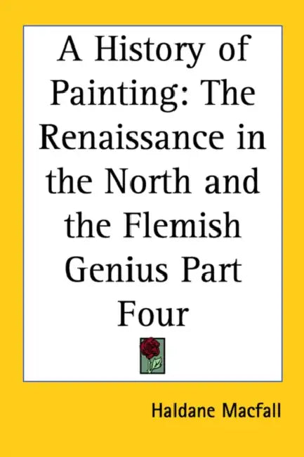 A History of Painting: The Renaissance in the North and the Flemish Genius Part Four by Haldane Macfall