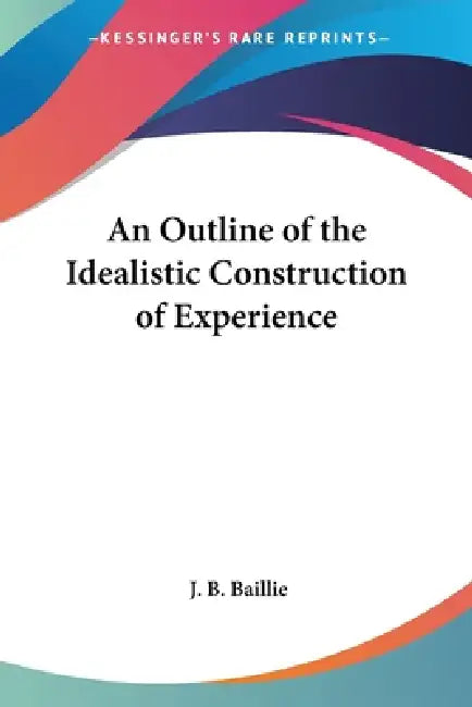 An Outline of the Idealistic Construction of Experience by J. B. Baillie