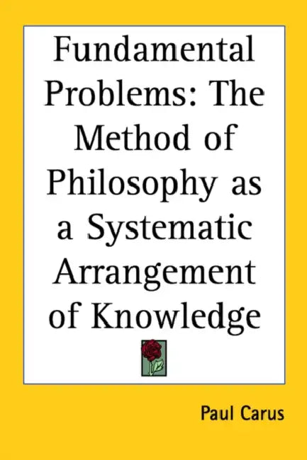Fundamental Problems: The Method of Philosophy as a Systematic Arrangement of Knowledge by Paul Carus