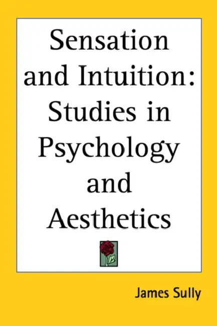 Sensation and Intuition: Studies in Psychology and Aesthetics by James Sully
