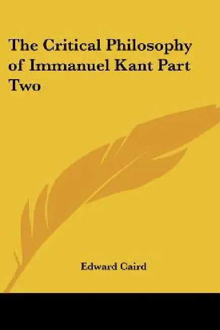 The Critical Philosophy of Immanuel Kant Part Two by Edward Caird