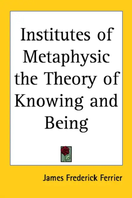 Institutes of Metaphysic the Theory of Knowing and Being by James Frederick Ferrier