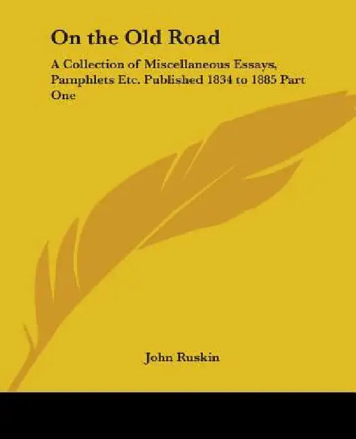 On the Old Road: A Collection of Miscellaneous Essays, Pamphlets Etc. Published 1834 to 1885 Part One by John Ruskin