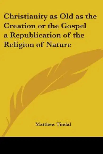 Christianity as Old as the Creation or the Gospel a Republication of the Religion of Nature by Matthew Tindal