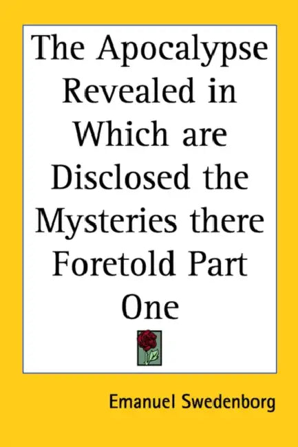 The Apocalypse Revealed in Which are Disclosed the Mysteries there Foretold Part One by Emanuel Swedenborg