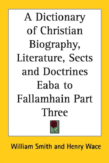 A Dictionary of Christian Biography, Literature, Sects and Doctrines Eaba to Fallamhain Part Three by William Smith, Henry Wace