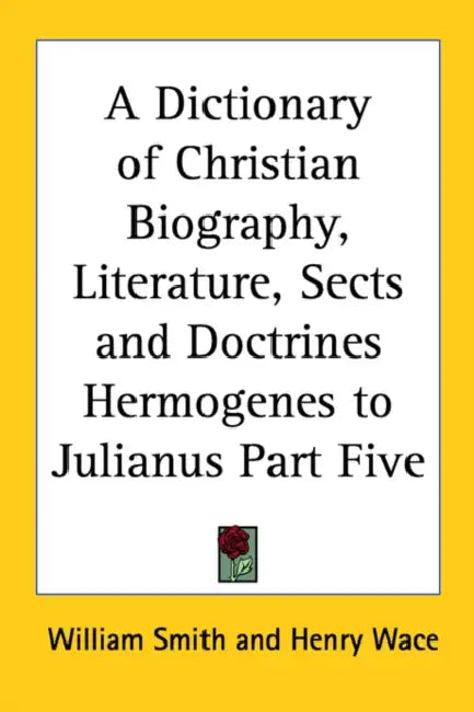A Dictionary of Christian Biography, Literature, Sects and Doctrines Hermogenes to Julianus Part Five by William Smith, Henry Wace