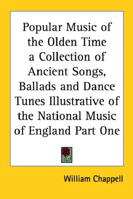 Popular Music of the Olden Time: A Collection of Ancient Songs, Ballads and Dance Tunes Illustrative of the National Music of England Part One by William Chappell