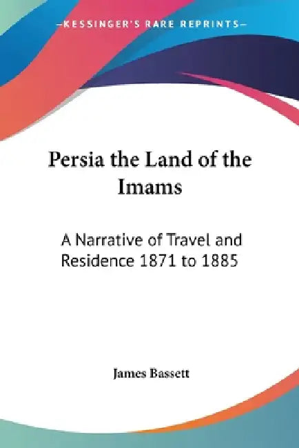 Persia the Land of the Imams: A Narrative of Travel and Residence 1871 to 1885 by James Bassett