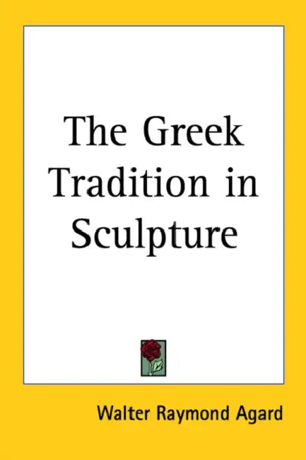The Greek Tradition in Sculpture by Walter Raymond Agard