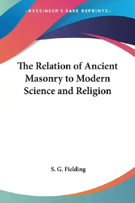 The Relation of Ancient Masonry to Modern Science and Religion by S. G. Fielding