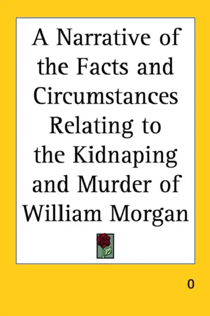 A Narrative of the Facts and Circumstances Relating to the Kidnaping and Murder of William Morgan by Anonymous