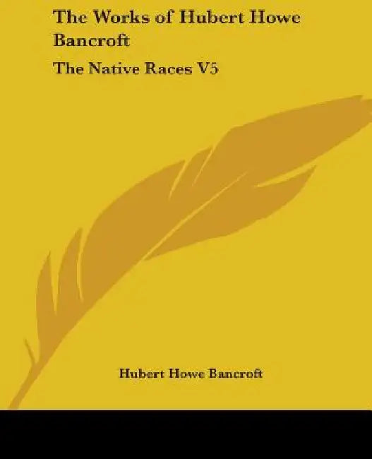 The Works of Hubert Howe Bancroft: The Native Races V5 by Hubert Howe Bancroft