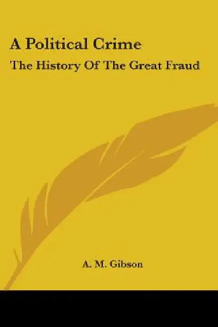 A Political Crime: The History of the Great Fraud by A. M. Gibson