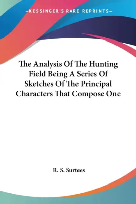 The Analysis Of The Hunting Field Being A Series Of Sketches Of The Principal Characters That Compose One by R. S. Surtees
