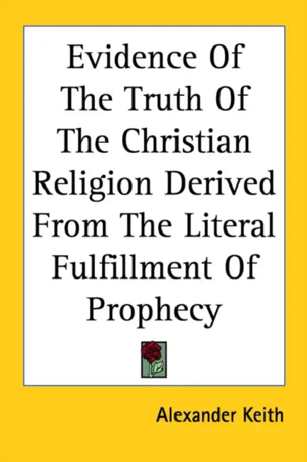 Evidence Of The Truth Of The Christian Religion Derived From The Literal Fulfillment Of Prophecy by Alexander Keith