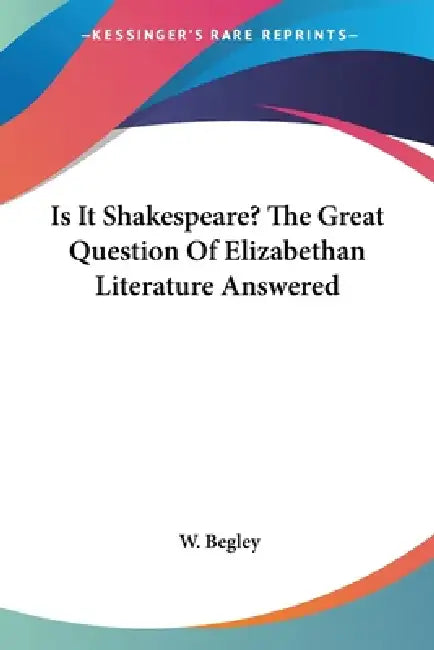 Is It Shakespeare? The Great Question Of Elizabethan Literature Answered by W. Begley
