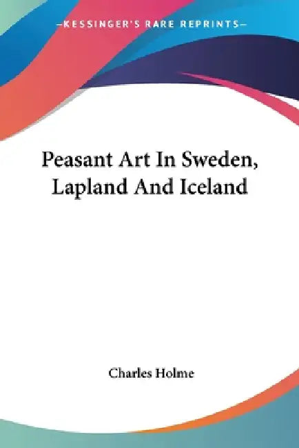 Peasant Art In Sweden, Lapland And Iceland by Charles Holme