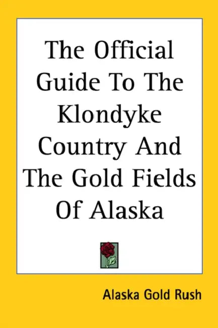 The Official Guide To The Klondyke Country And The Gold Fields Of Alaska by Alaska Gold Rush