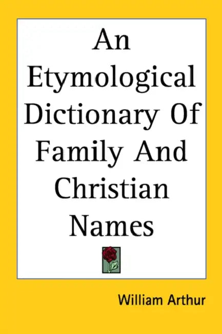 An Etymological Dictionary Of Family And Christian Names by William Arthur