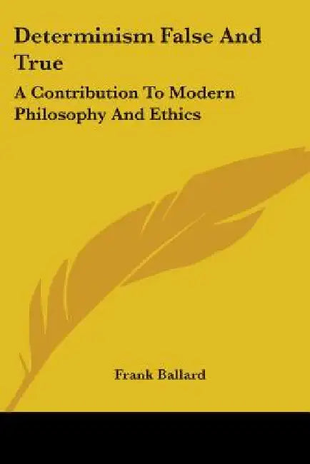 Determinism False And True: A Contribution To Modern Philosophy And Ethics by Frank Ballard