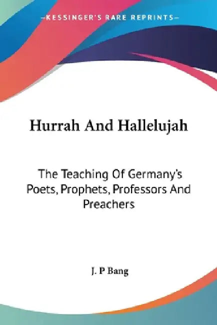 Hurrah And Hallelujah: The Teaching Of Germany's Poets, Prophets, Professors And Preachers by J. P. Bang