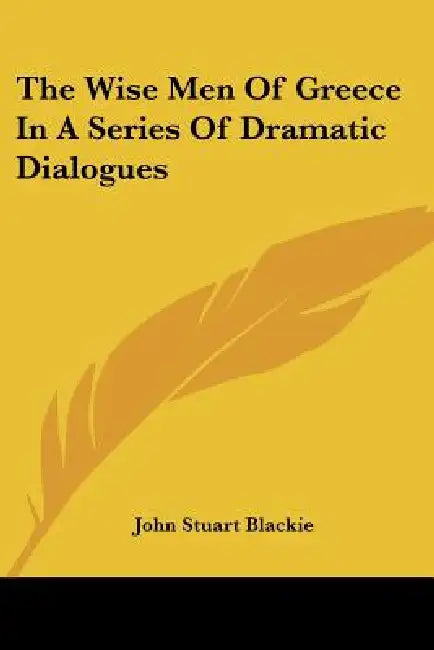 The Wise Men Of Greece In A Series Of Dramatic Dialogues by John Stuart Blackie