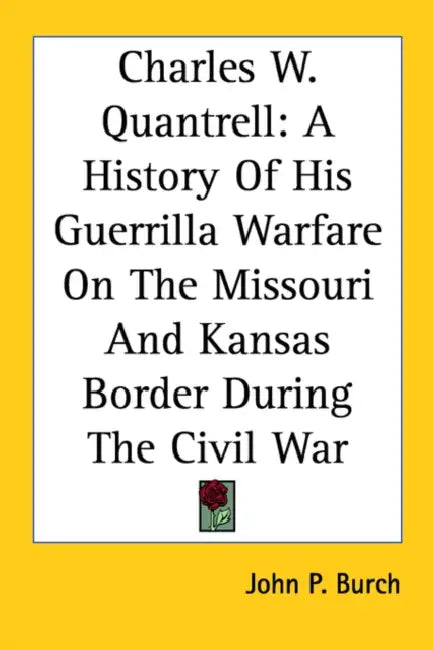 Charles W. Quantrell: A History Of His Guerrilla Warfare On The Missouri And Kansas Border During The Civil War by John P. Burch