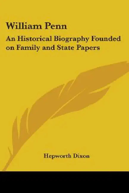 William Penn: An Historical Biography Founded on Family and State Papers by Hepworth Dixon