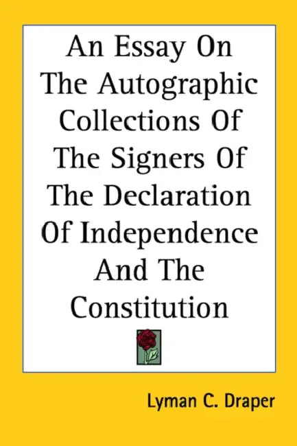 An Essay On The Autographic Collections Of The Signers Of The Declaration Of Independence And The Constitution by Lyman C. Draper